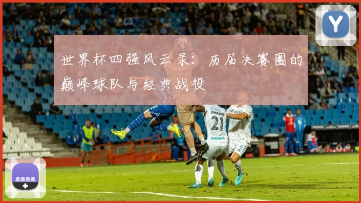 世界杯四强风云录：历届决赛圈的巅峰球队与经典战役