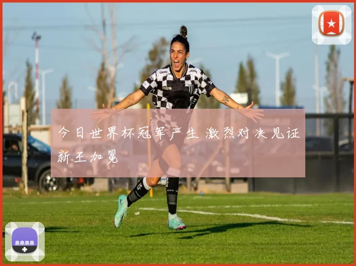 今日世界杯冠军产生 激烈对决见证新王加冕