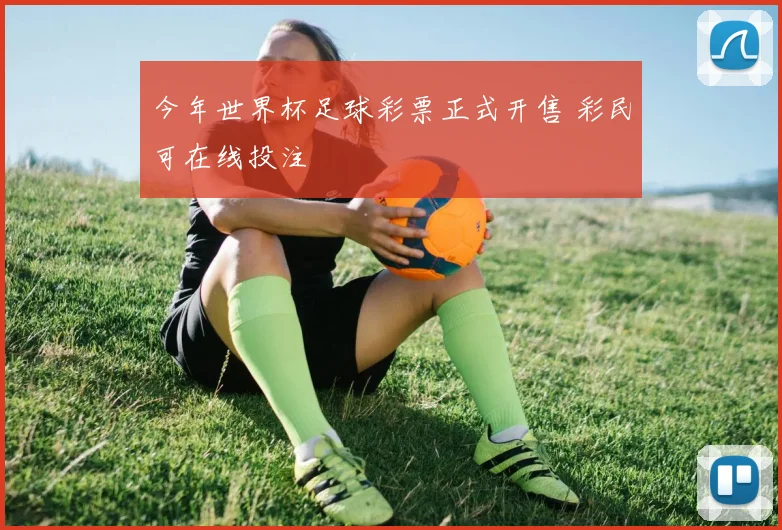 今年世界杯足球彩票正式开售 彩民可在线投注
