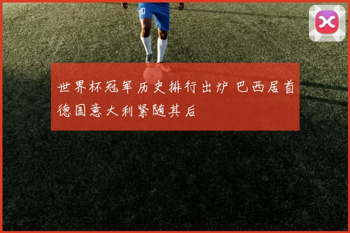 世界杯冠军历史排行出炉 巴西居首德国意大利紧随其后