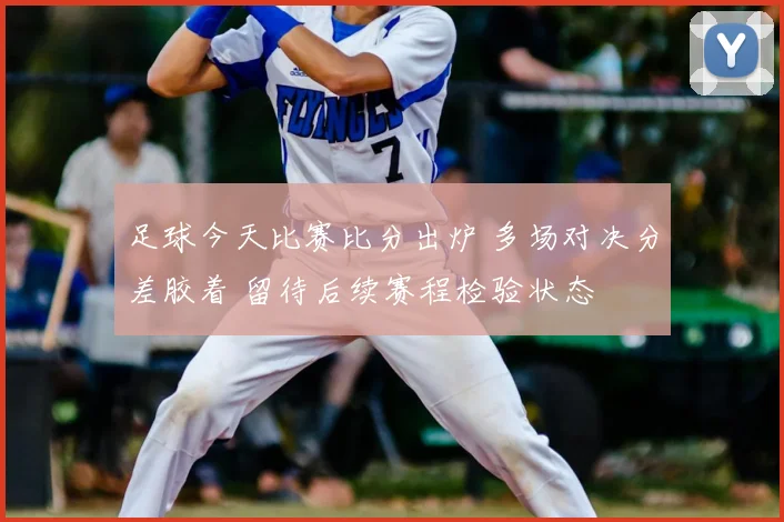 足球今天比赛比分出炉 多场对决分差胶着 留待后续赛程检验状态