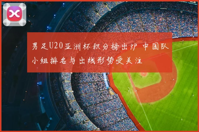 男足U20亚洲杯积分榜出炉 中国队小组排名与出线形势受关注