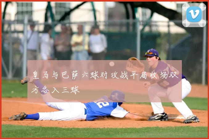 皇马与巴萨六球对攻战平局收场双方各入三球