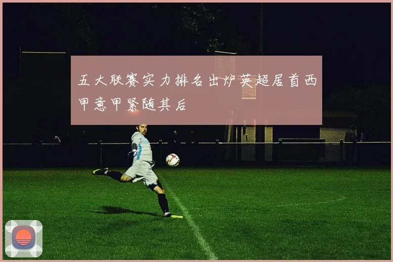 五大联赛实力排名出炉英超居首西甲意甲紧随其后