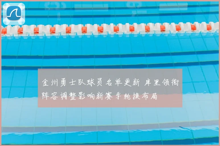 金州勇士队球员名单更新 库里领衔阵容调整影响新赛季轮换布局