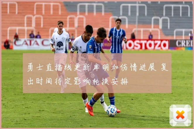 勇士直播线更新库明加伤情进展 复出时间待定影响轮换安排