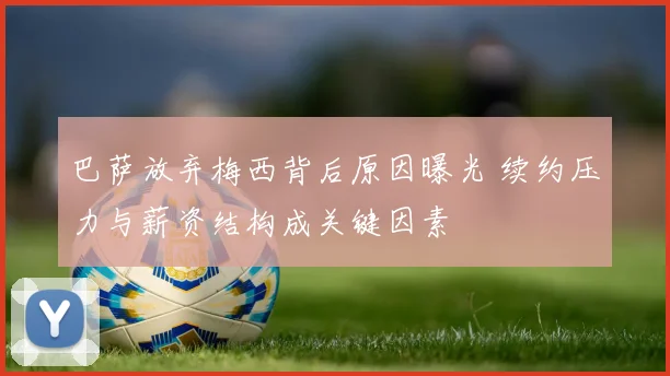 巴萨放弃梅西背后原因曝光 续约压力与薪资结构成关键因素