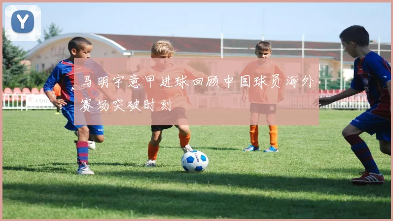 马明宇意甲进球回顾中国球员海外赛场突破时刻