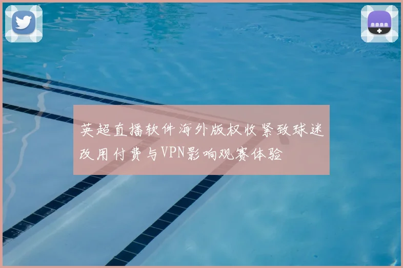 英超直播软件海外版权收紧致球迷改用付费与VPN影响观赛体验