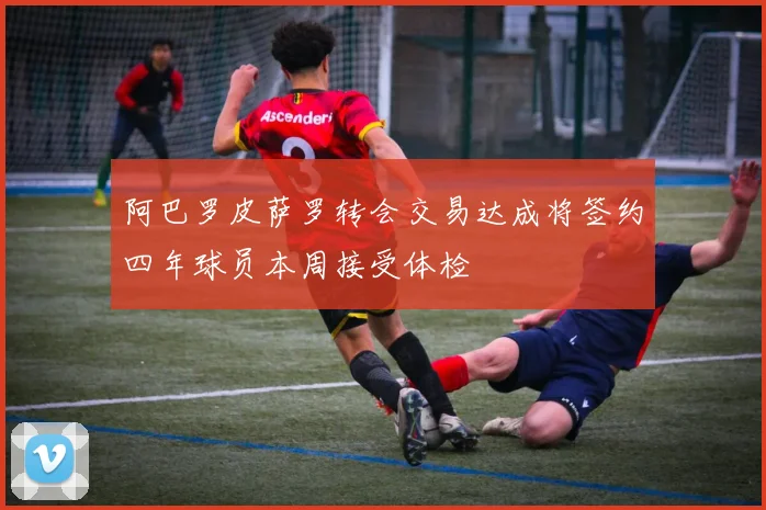 阿巴罗皮萨罗转会交易达成将签约四年球员本周接受体检