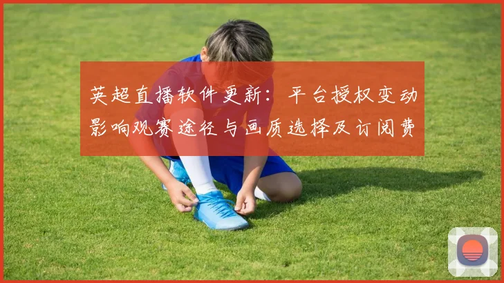 英超直播软件更新：平台授权变动影响观赛途径与画质选择及订阅费用