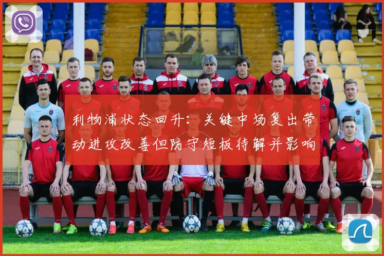 利物浦状态回升：关键中场复出带动进攻改善但防守短板待解并影响争冠前景