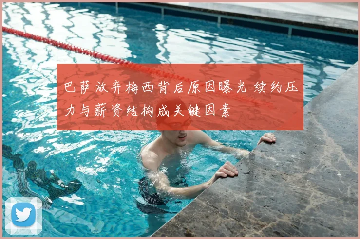 巴萨放弃梅西背后原因曝光 续约压力与薪资结构成关键因素