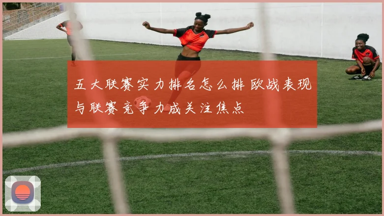 五大联赛实力排名怎么排 欧战表现与联赛竞争力成关注焦点