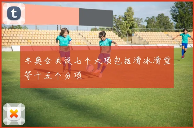 冬奥会共设七个大项包括滑冰滑雪等十五个分项