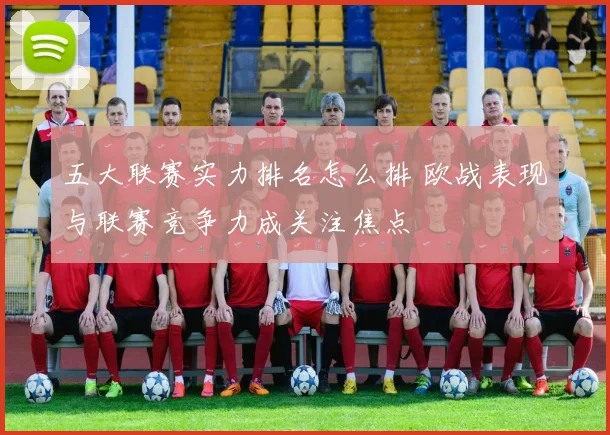 五大联赛实力排名怎么排 欧战表现与联赛竞争力成关注焦点