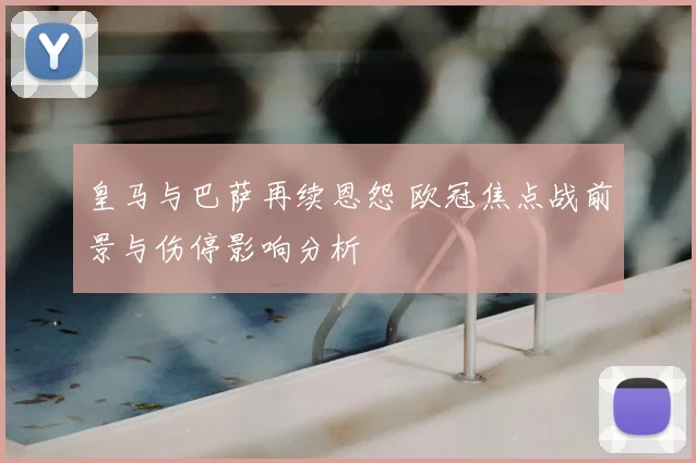 皇马与巴萨再续恩怨 欧冠焦点战前景与伤停影响分析