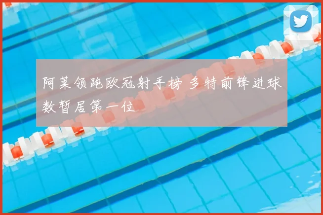 阿莱领跑欧冠射手榜 多特前锋进球数暂居第一位