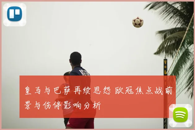 皇马与巴萨再续恩怨 欧冠焦点战前景与伤停影响分析