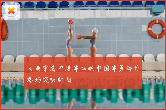 马明宇意甲进球回顾中国球员海外赛场突破时刻