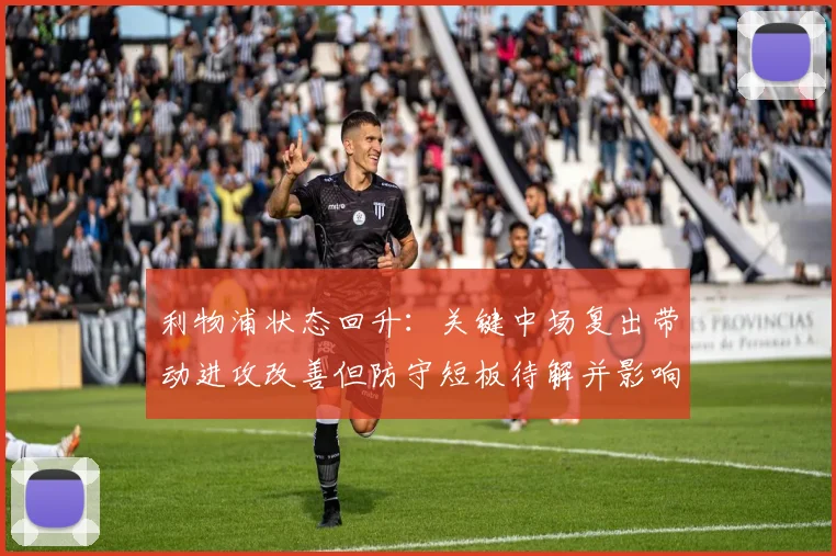 利物浦状态回升：关键中场复出带动进攻改善但防守短板待解并影响争冠前景