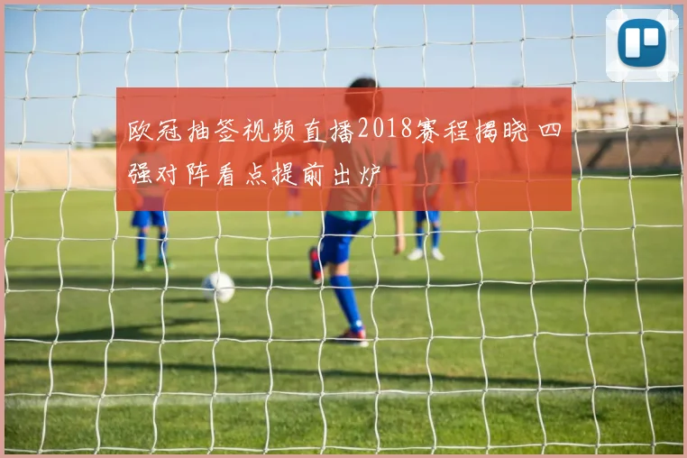 欧冠抽签视频直播2018赛程揭晓 四强对阵看点提前出炉