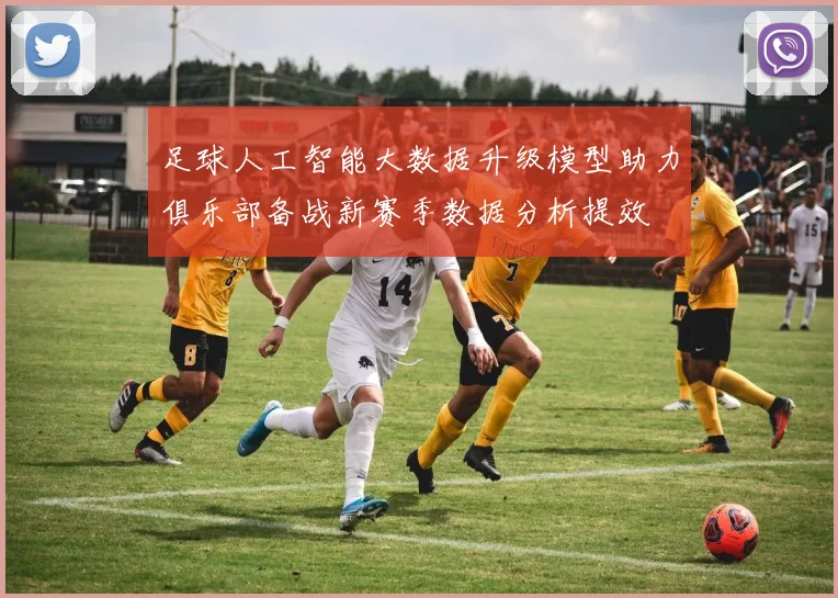 足球人工智能大数据升级模型助力俱乐部备战新赛季数据分析提效