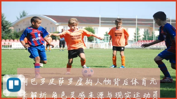 阿巴罗皮萨罗虚构人物背后体育元素解析 角色灵感来源与现实运动员对比