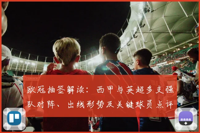 欧冠抽签解读：西甲与英超多支强队对阵、出线形势及关键球员点评